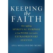 Keeping the Faith: How Applying Spiritual Purpose to Your Work Can Lead to Extraordinary Success by Ana Mollinedo Mims 